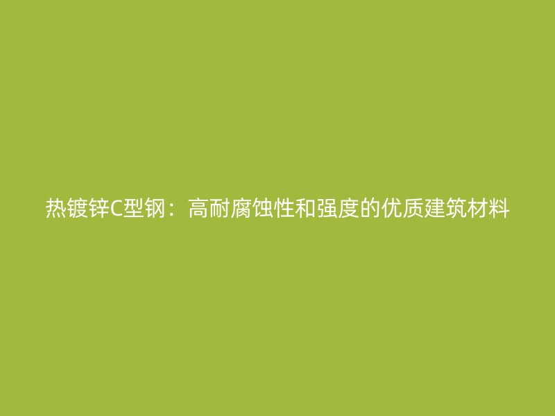 熱鍍鋅C型鋼：高耐腐蝕性和強度的優(yōu)質(zhì)建筑材料
