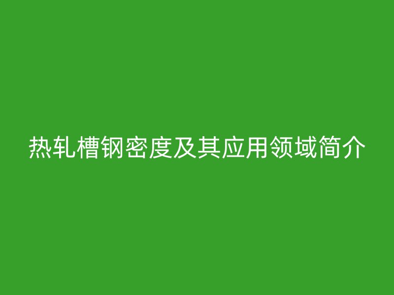 熱軋槽鋼密度及其應(yīng)用領(lǐng)域簡介