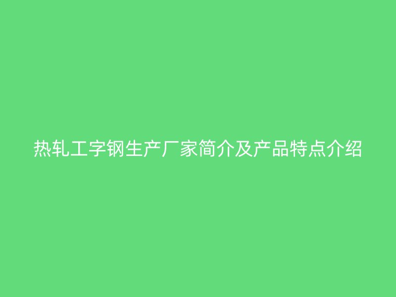 熱軋工字鋼生產(chǎn)廠家簡介及產(chǎn)品特點介紹