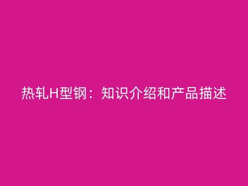 熱軋H型鋼：知識介紹和產(chǎn)品描述