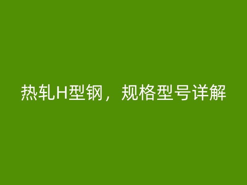熱軋H型鋼，規(guī)格型號詳解