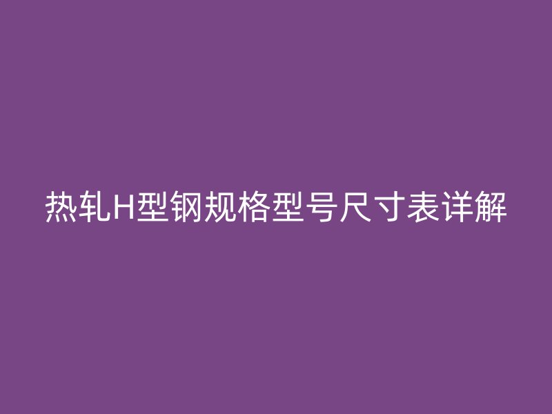 熱軋H型鋼規(guī)格型號尺寸表詳解