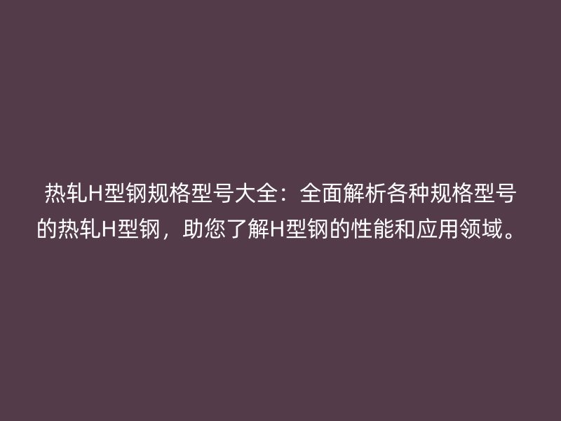 熱軋H型鋼規(guī)格型號(hào)大全：全面解析各種規(guī)格型號(hào)的熱軋H型鋼，助您了解H型鋼的性能和應(yīng)用領(lǐng)域。