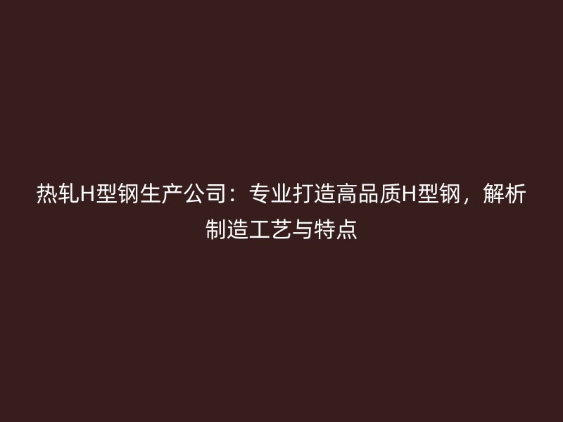 熱軋H型鋼生產(chǎn)公司：專業(yè)打造高品質(zhì)H型鋼，解析制造工藝與特點(diǎn)