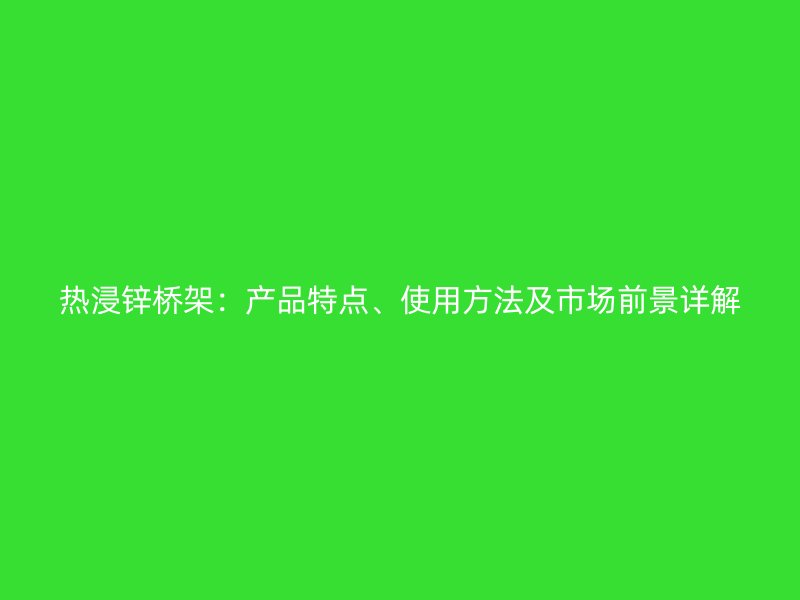 熱浸鋅橋架：產(chǎn)品特點(diǎn)、使用方法及市場(chǎng)前景詳解