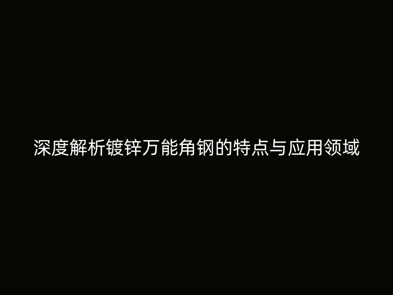 深度解析鍍鋅萬能角鋼的特點(diǎn)與應(yīng)用領(lǐng)域
