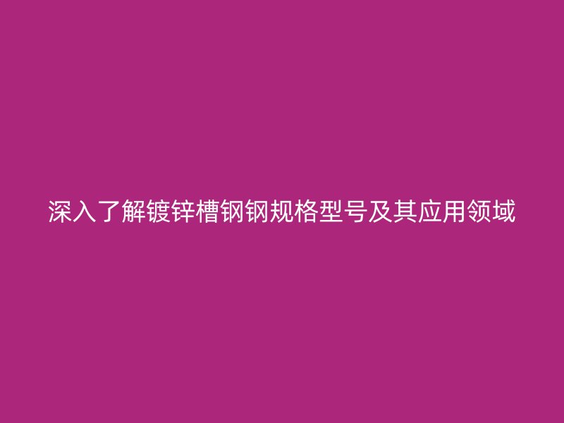 深入了解鍍鋅槽鋼鋼規(guī)格型號(hào)及其應(yīng)用領(lǐng)域