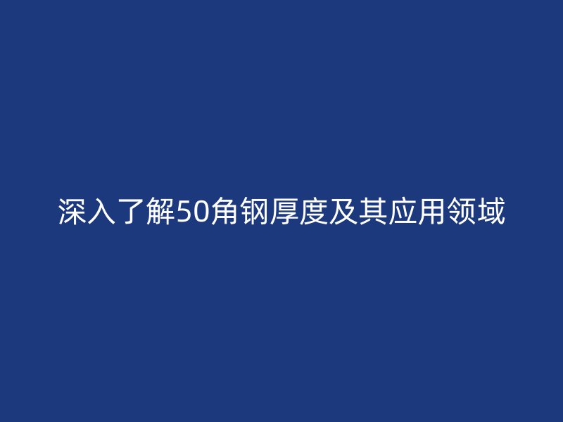 深入了解50角鋼厚度及其應(yīng)用領(lǐng)域