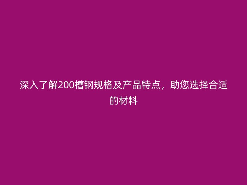 深入了解200槽鋼規(guī)格及產(chǎn)品特點(diǎn)，助您選擇合適的材料