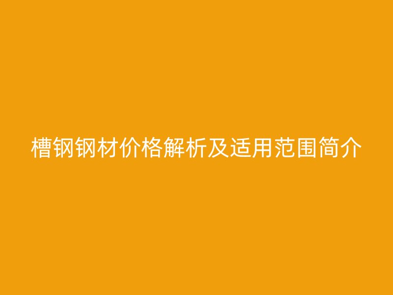 槽鋼鋼材價(jià)格解析及適用范圍簡(jiǎn)介