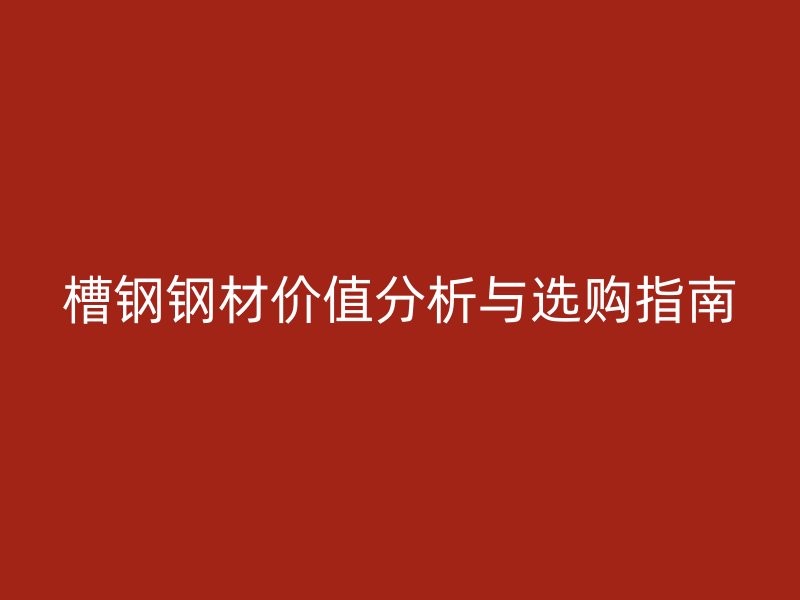 槽鋼鋼材價(jià)值分析與選購(gòu)指南