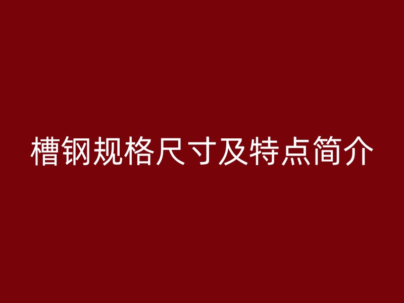 槽鋼規(guī)格尺寸及特點簡介
