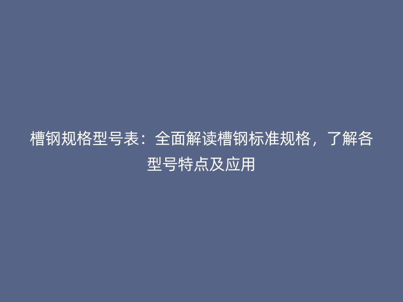 槽鋼規(guī)格型號表：全面解讀槽鋼標(biāo)準(zhǔn)規(guī)格，了解各型號特點(diǎn)及應(yīng)用