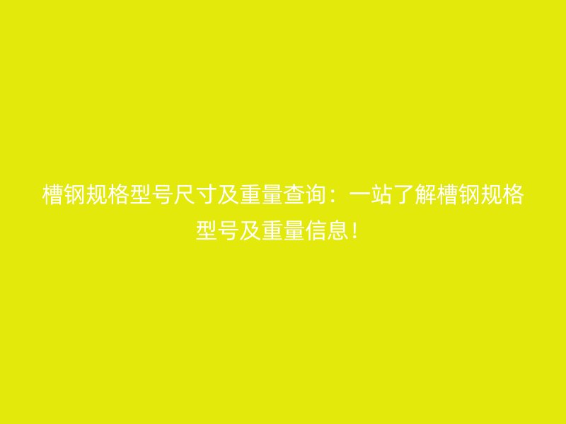 槽鋼規(guī)格型號(hào)尺寸及重量查詢：一站了解槽鋼規(guī)格型號(hào)及重量信息！