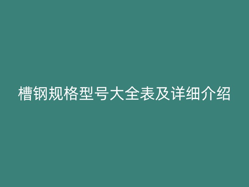 槽鋼規(guī)格型號(hào)大全表及詳細(xì)介紹