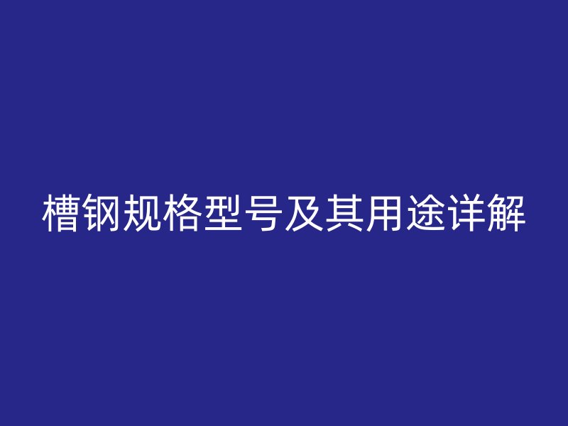 槽鋼規(guī)格型號及其用途詳解