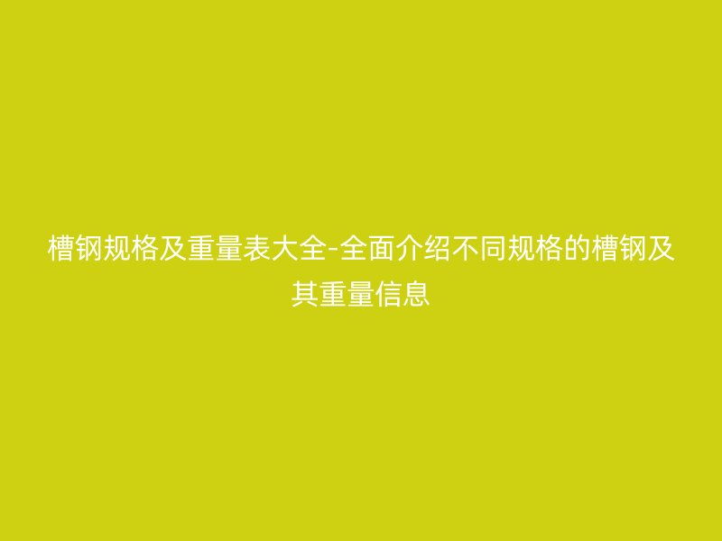 槽鋼規(guī)格及重量表大全-全面介紹不同規(guī)格的槽鋼及其重量信息