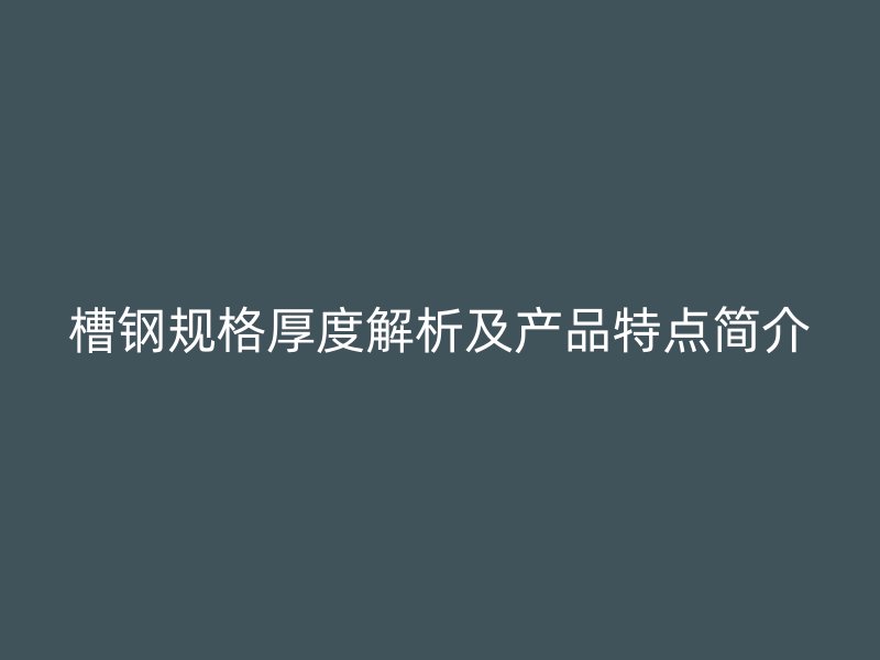 槽鋼規(guī)格厚度解析及產(chǎn)品特點簡介