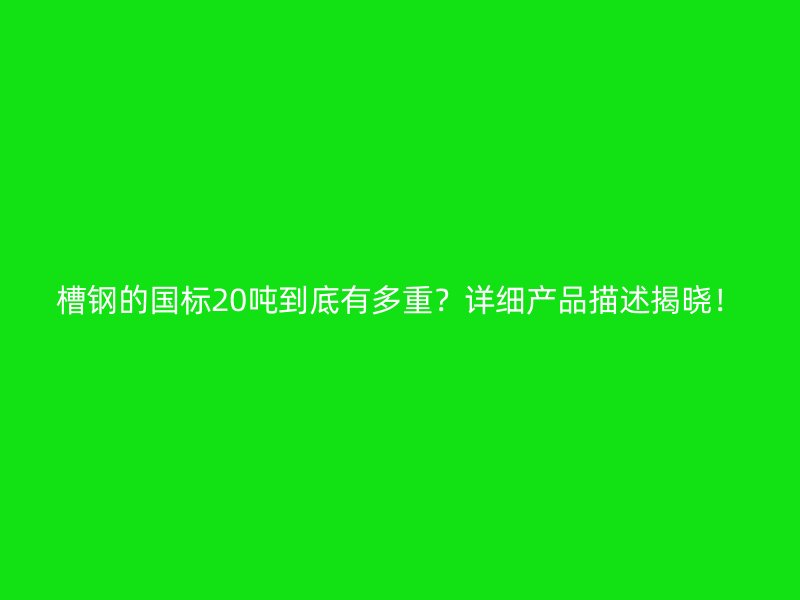 槽鋼的國標20噸到底有多重？詳細產(chǎn)品描述揭曉！