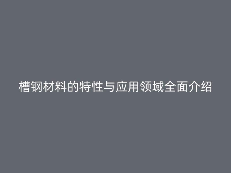 槽鋼材料的特性與應(yīng)用領(lǐng)域全面介紹