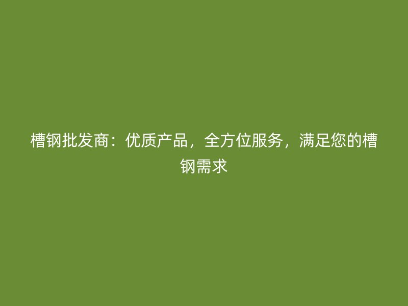 槽鋼批發(fā)商：優(yōu)質(zhì)產(chǎn)品，全方位服務(wù)，滿足您的槽鋼需求