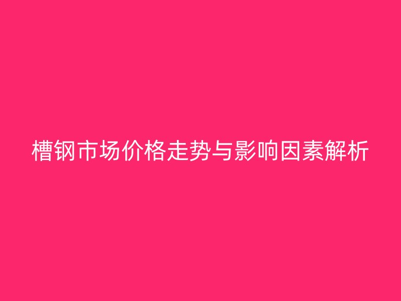 槽鋼市場(chǎng)價(jià)格走勢(shì)與影響因素解析