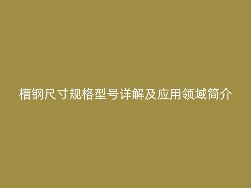 槽鋼尺寸規(guī)格型號(hào)詳解及應(yīng)用領(lǐng)域簡(jiǎn)介