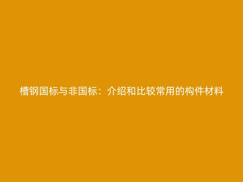 槽鋼國標(biāo)與非國標(biāo)：介紹和比較常用的構(gòu)件材料
