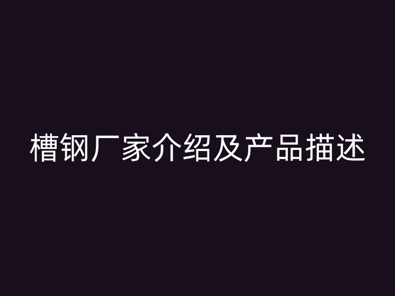 槽鋼廠家介紹及產(chǎn)品描述