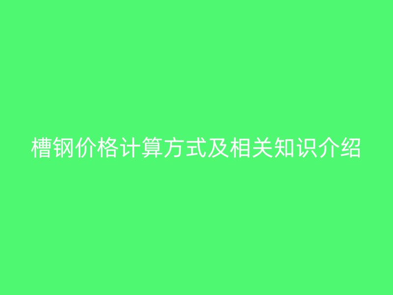 槽鋼價格計算方式及相關(guān)知識介紹