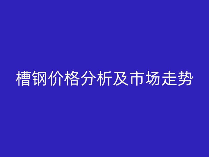 槽鋼價格分析及市場走勢