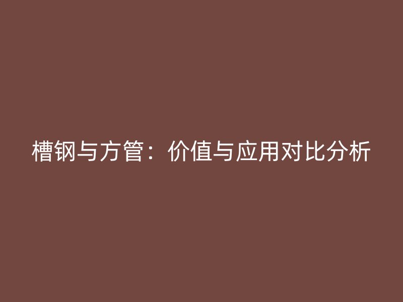 槽鋼與方管：價值與應用對比分析