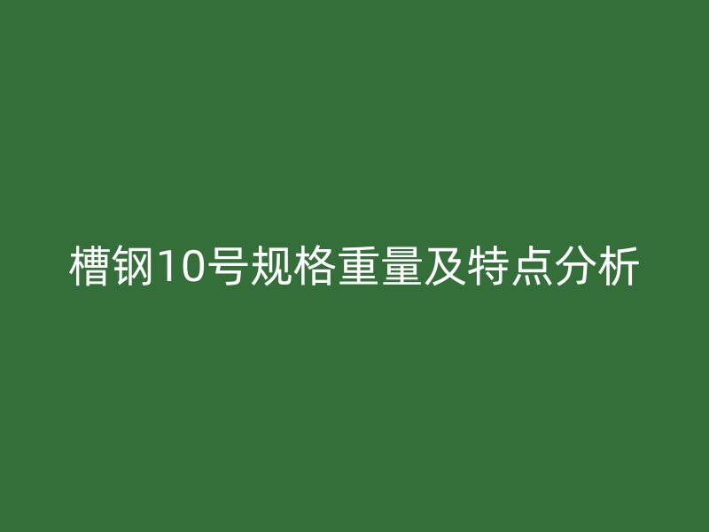 槽鋼10號(hào)規(guī)格重量及特點(diǎn)分析