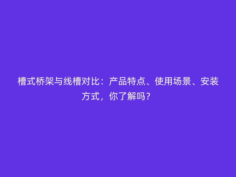 槽式橋架與線槽對比：產(chǎn)品特點、使用場景、安裝方式，你了解嗎？