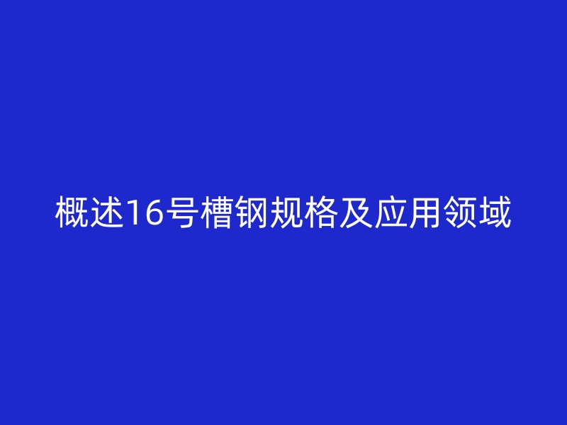 概述16號(hào)槽鋼規(guī)格及應(yīng)用領(lǐng)域
