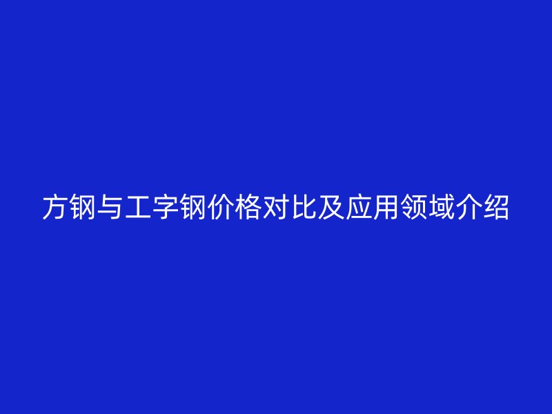方鋼與工字鋼價(jià)格對(duì)比及應(yīng)用領(lǐng)域介紹