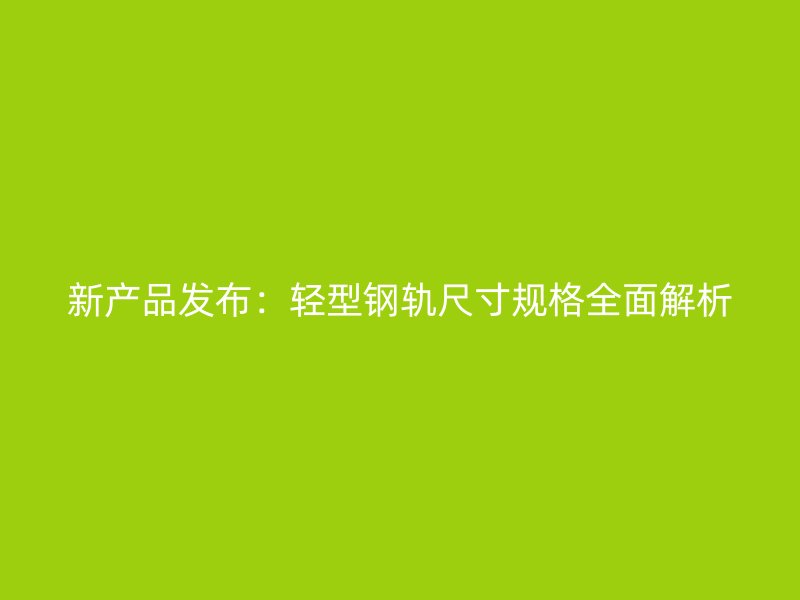 新產(chǎn)品發(fā)布：輕型鋼軌尺寸規(guī)格全面解析