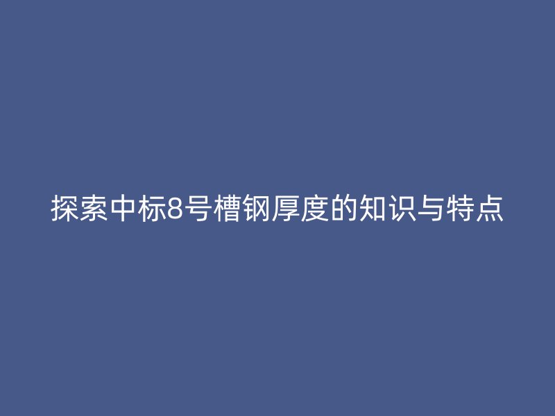 探索中標(biāo)8號槽鋼厚度的知識與特點(diǎn)