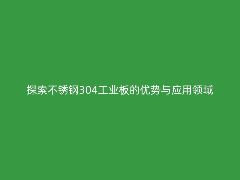 探索不銹鋼304工業(yè)板的優(yōu)勢與應用領域