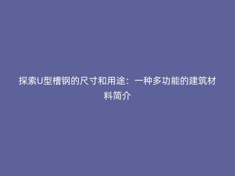 探索U型槽鋼的尺寸和用途：一種多功能的建筑材料簡介
