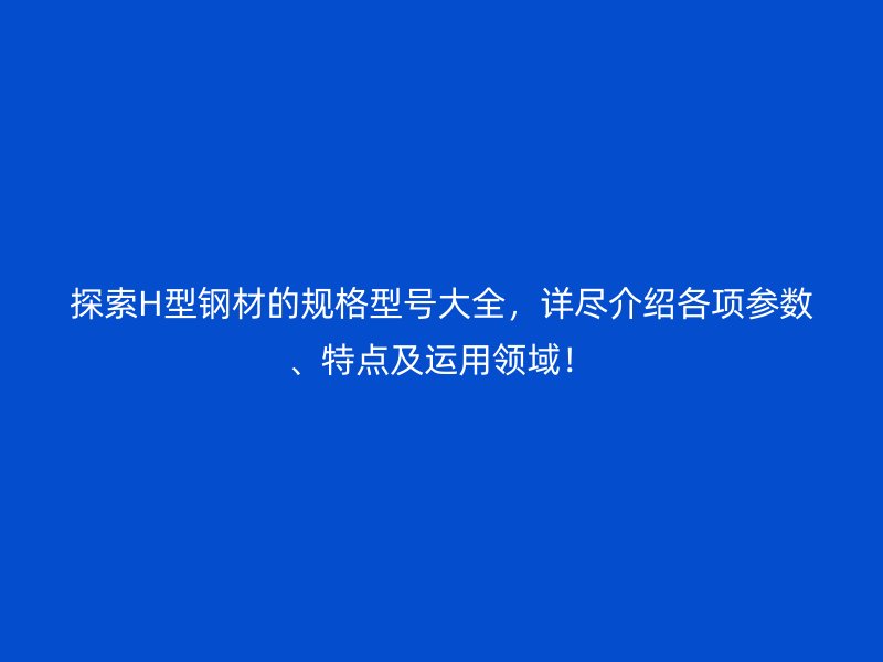 探索H型鋼材的規(guī)格型號大全，詳盡介紹各項參數(shù)、特點及運用領域！
