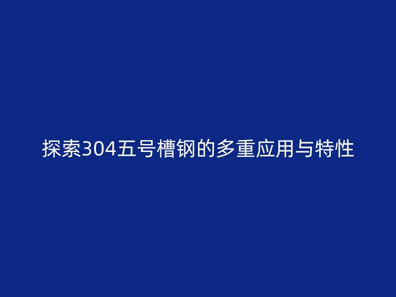 探索304五號槽鋼的多重應(yīng)用與特性