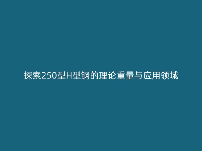 探索250型H型鋼的理論重量與應(yīng)用領(lǐng)域