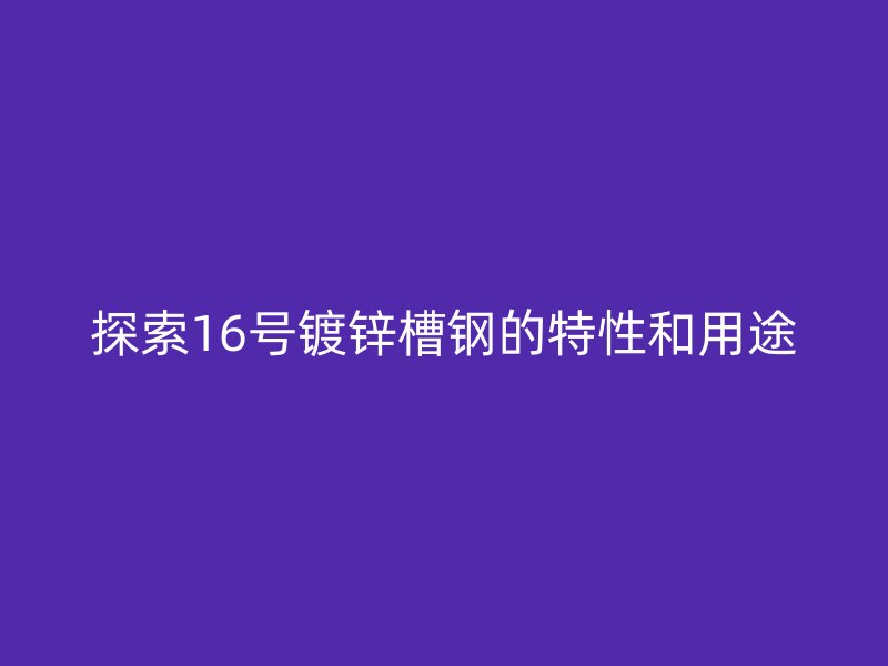 探索16號(hào)鍍鋅槽鋼的特性和用途