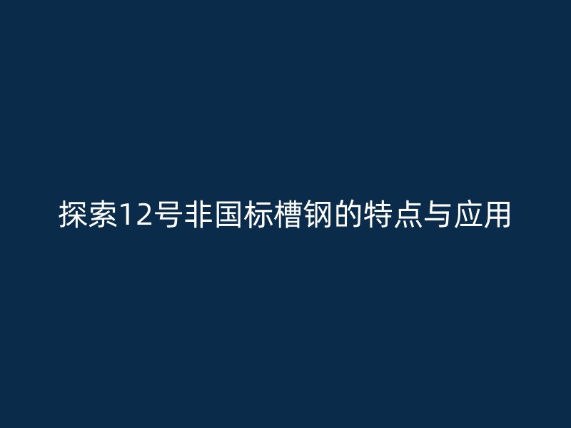 探索12號非國標槽鋼的特點與應用