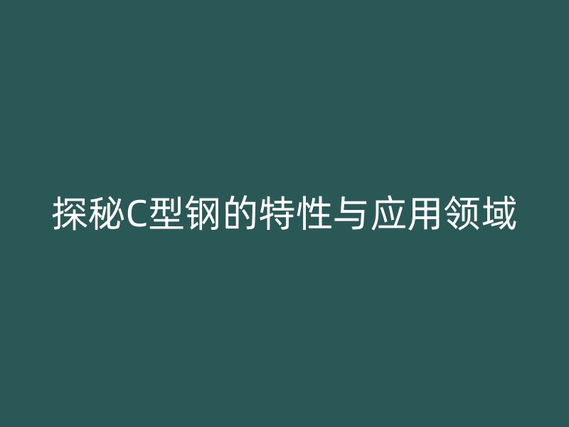 探秘C型鋼的特性與應用領(lǐng)域