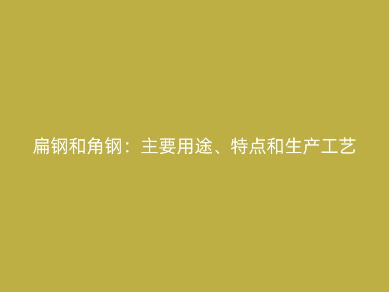 扁鋼和角鋼：主要用途、特點和生產(chǎn)工藝