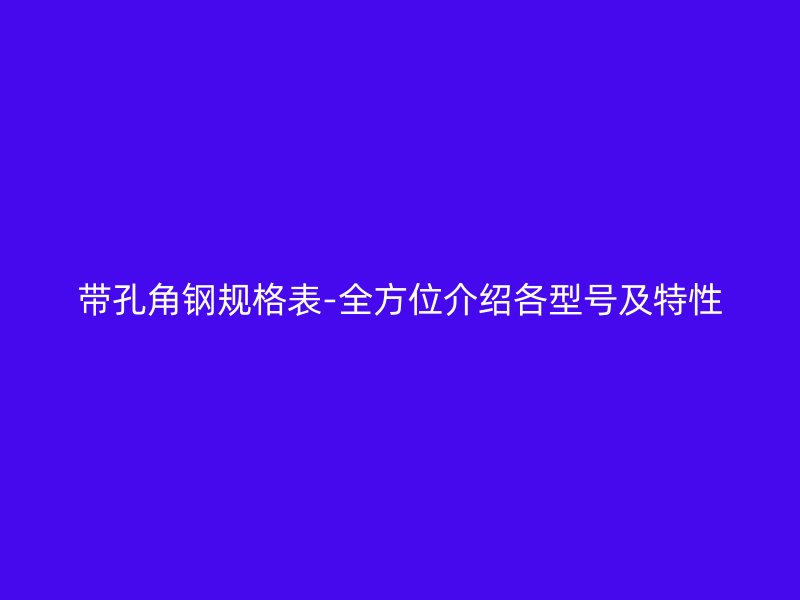 帶孔角鋼規(guī)格表-全方位介紹各型號(hào)及特性