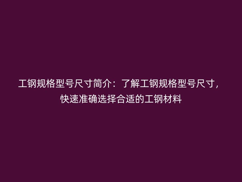 工鋼規(guī)格型號尺寸簡介：了解工鋼規(guī)格型號尺寸，快速準(zhǔn)確選擇合適的工鋼材料