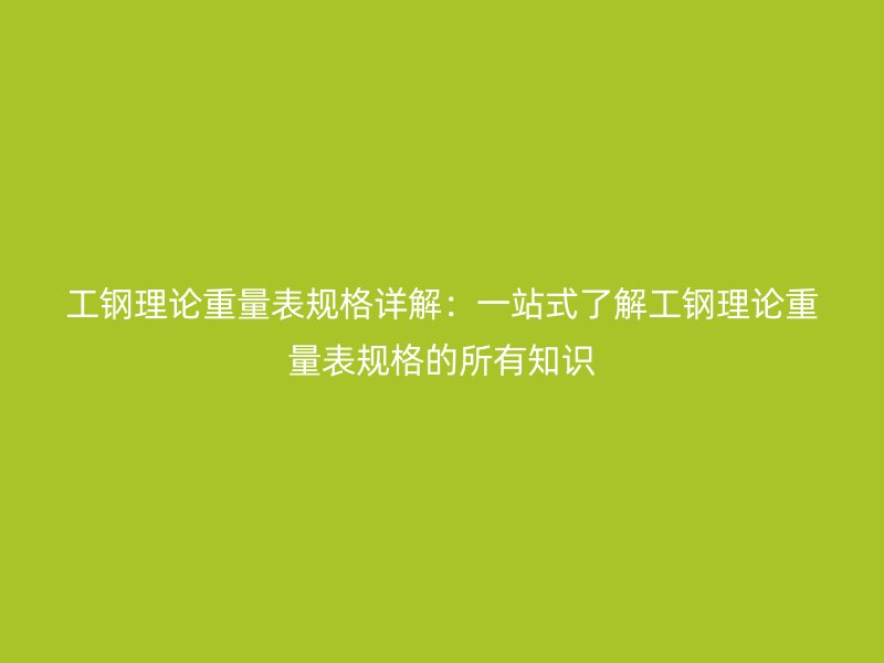 工鋼理論重量表規(guī)格詳解：一站式了解工鋼理論重量表規(guī)格的所有知識